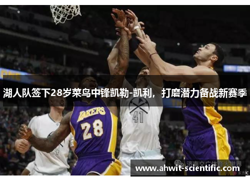 湖人队签下28岁菜鸟中锋凯勒-凯利，打磨潜力备战新赛季