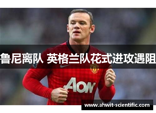 鲁尼离队 英格兰队花式进攻遇阻